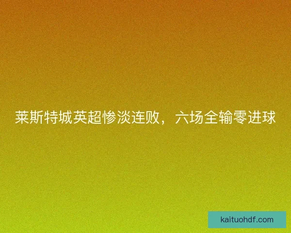 莱斯特城英超惨淡连败，六场全输零进球