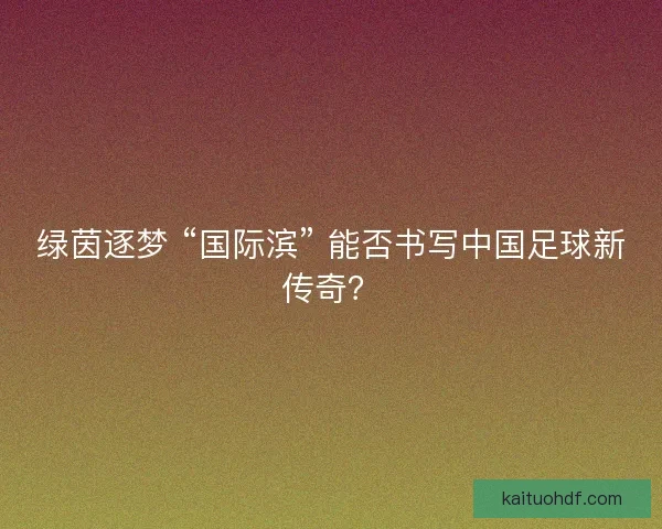 绿茵逐梦 “国际滨” 能否书写中国足球新传奇？