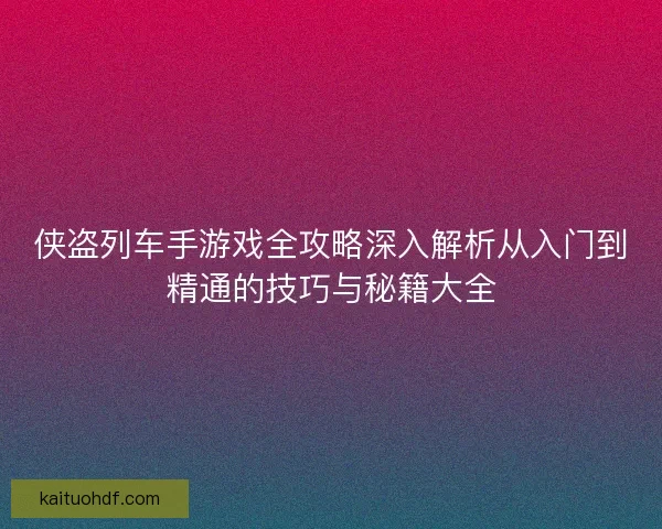 侠盗列车手游戏全攻略深入解析从入门到精通的技巧与秘籍大全
