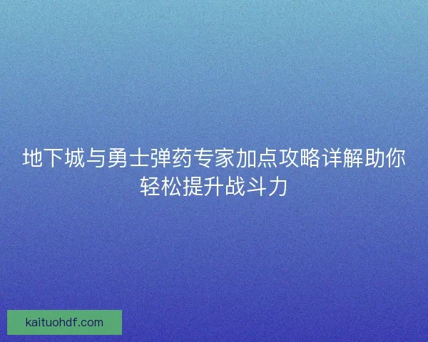 地下城与勇士弹药专家加点攻略详解助你轻松提升战斗力