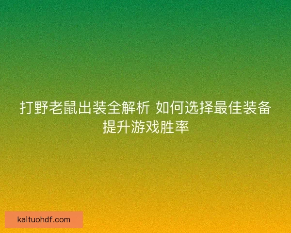 打野老鼠出装全解析 如何选择最佳装备提升游戏胜率