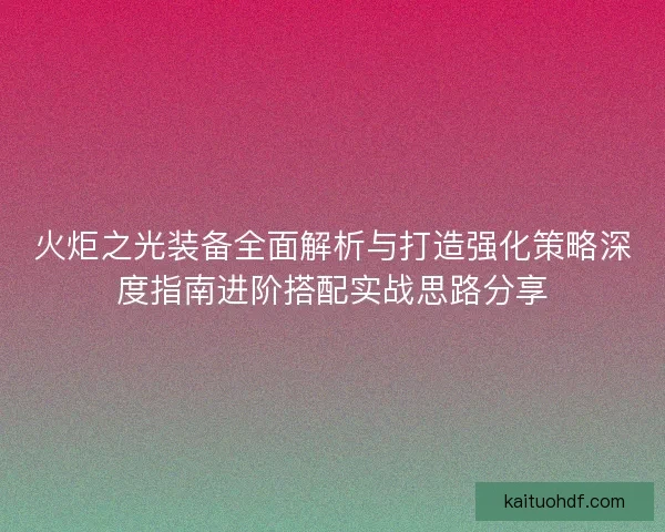火炬之光装备全面解析与打造强化策略深度指南进阶搭配实战思路分享