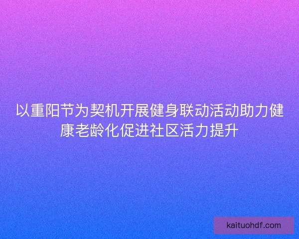 以重阳节为契机开展健身联动活动助力健康老龄化促进社区活力提升