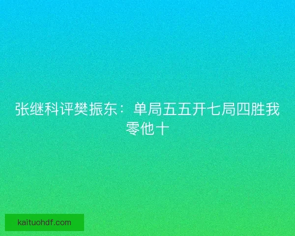 张继科评樊振东：单局五五开七局四胜我零他十
