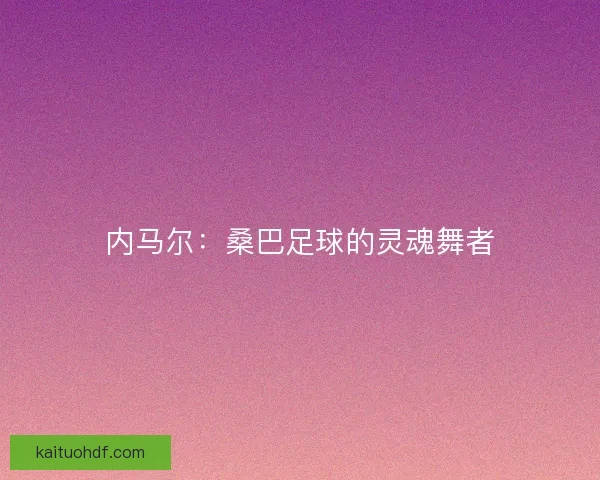 内马尔：桑巴足球的灵魂舞者