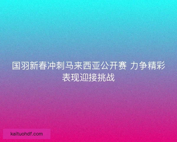 国羽新春冲刺马来西亚公开赛 力争精彩表现迎接挑战