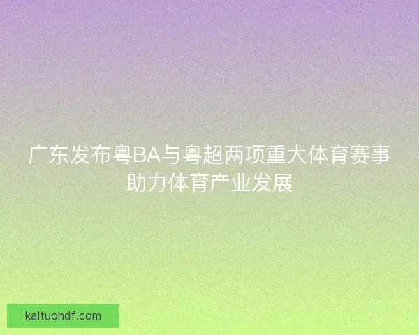 广东发布粤BA与粤超两项重大体育赛事助力体育产业发展