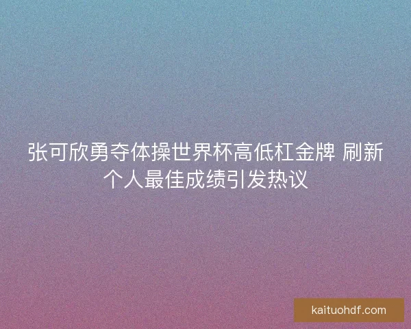 张可欣勇夺体操世界杯高低杠金牌 刷新个人最佳成绩引发热议